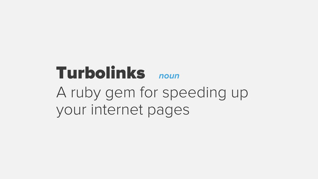 Turbolinks noun
A ruby gem for speeding up
your internet pages
