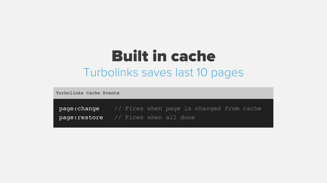 Built in cache
page:change // Fires when page is changed from cache
page:restore // Fires when all done
Turbolinks Cache Events
Turbolinks saves last 10 pages
