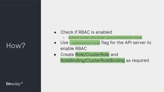 © Okta and/or its afﬁliates. All rights reserved. Conﬁdential Information of Okta – For Recipient’s Internal Use Only
How?
● Check if RBAC is enabled
○ kubectl cluster-info dump | grep authorization-mode
● Use --authorization-mode flag for the API server to
enable RBAC
● Create Role/ClusterRole and
RoleBinding/ClusterRoleBinding as required
