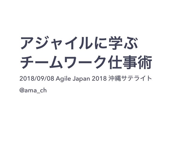 ΞδϟΠϧʹֶͿ
νʔϜϫʔΫ࢓ࣄज़
2018/09/08 Agile Japan 2018 ԭೄαςϥΠτ
@ama_ch
