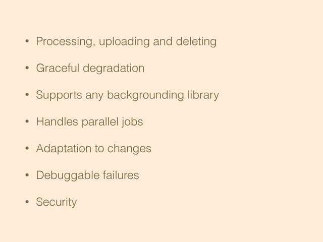 • Processing, uploading and deleting
• Graceful degradation
• Supports any backgrounding library
• Handles parallel jobs
• Adaptation to changes
• Debuggable failures
• Security
