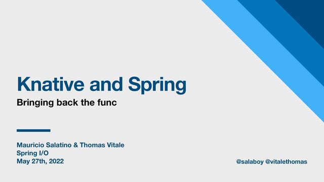 Mauricio Salatino & Thomas Vitale
Spring I/O
May 27th, 2022
Knative and Spring
Bringing back the func
@salaboy @vitalethomas
