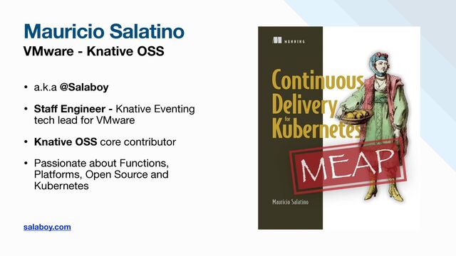 Mauricio Salatino
VMware - Knative OSS
• a.k.a @Salaboy

• Sta
ff
Engineer - Knative Eventing
tech lead for VMware 

• Knative OSS core contributor

• Passionate about Functions,
Platforms, Open Source and
Kubernetes

salaboy.com
