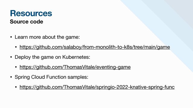Resources
Source code
• Learn more about the game: 

• https://github.com/salaboy/from-monolith-to-k8s/tree/main/game

• Deploy the game on Kubernetes:

• https://github.com/ThomasVitale/eventing-game

• Spring Cloud Function samples:

• https://github.com/ThomasVitale/springio-2022-knative-spring-func
