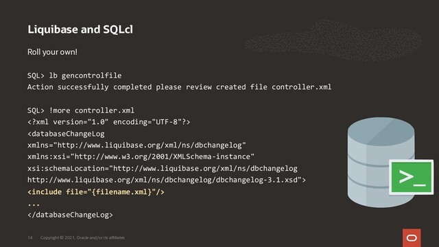 Liquibase and SQLcl
Copyright © 2021, Oracle and/or its affiliates
14
Roll your own!
SQL> lb gencontrolfile
Action successfully completed please review created file controller.xml
SQL> !more controller.xml



...

