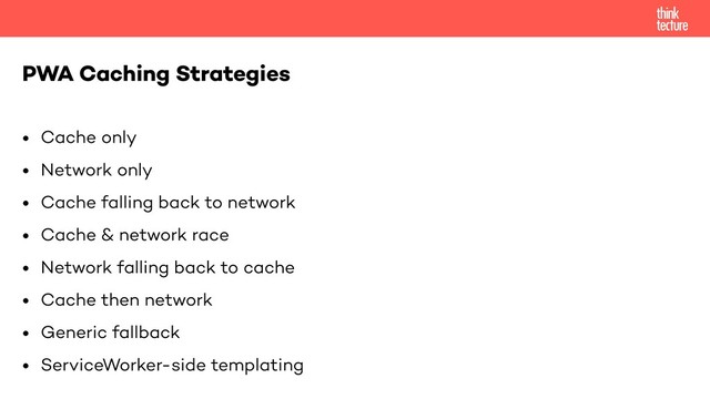 • Cache only
• Network only
• Cache falling back to network
• Cache & network race
• Network falling back to cache
• Cache then network
• Generic fallback
• ServiceWorker-side templating
PWA Caching Strategies
