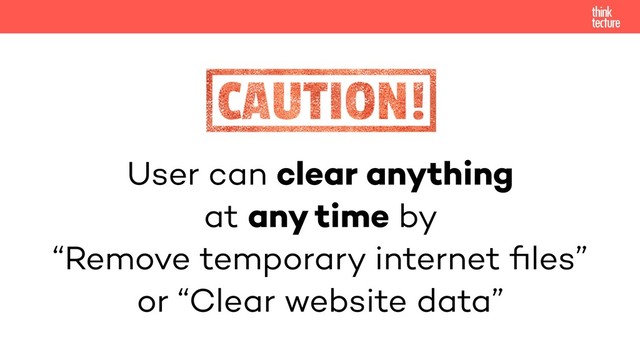 User can clear anything
at any time by
“Remove temporary internet ﬁles”
or “Clear website data”
