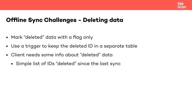• Mark “deleted” data with a ﬂag only
• Use a trigger to keep the deleted ID in a separate table
• Client needs some info about “deleted” data
• Simple list of IDs “deleted” since the last sync
Ofﬂine Sync Challenges - Deleting data
