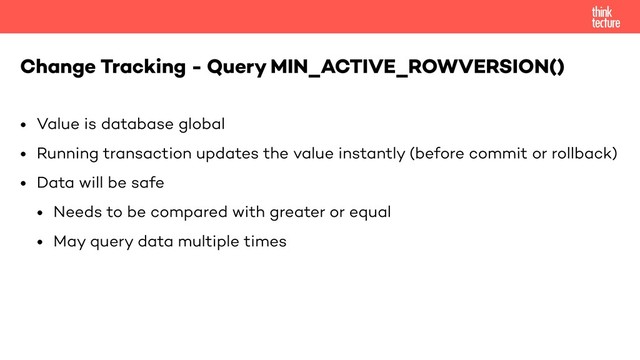 • Value is database global
• Running transaction updates the value instantly (before commit or rollback)
• Data will be safe
• Needs to be compared with greater or equal
• May query data multiple times
Change Tracking - Query MIN_ACTIVE_ROWVERSION()
