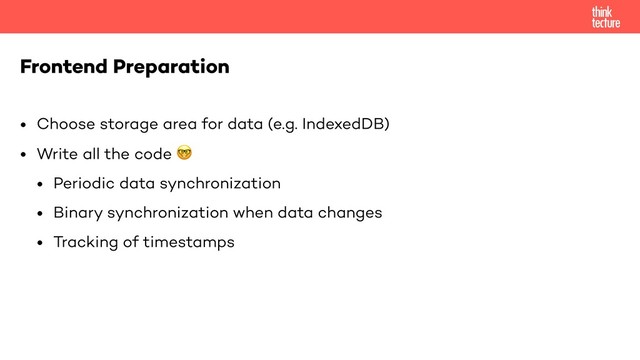 • Choose storage area for data (e.g. IndexedDB)
• Write all the code 
• Periodic data synchronization
• Binary synchronization when data changes
• Tracking of timestamps
Frontend Preparation
