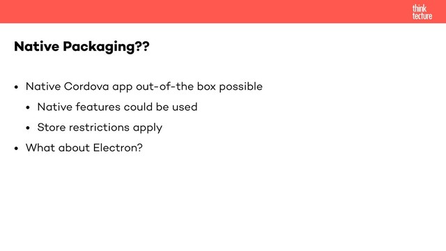 • Native Cordova app out-of-the box possible
• Native features could be used
• Store restrictions apply
• What about Electron?
Native Packaging??
