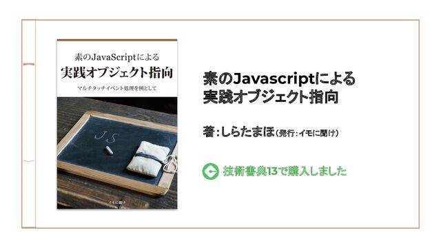 素のJavascriptによる
実践オブジェクト指向
著：しらたまほ（発行：イモに聞け）
技術書典13で購入しました
