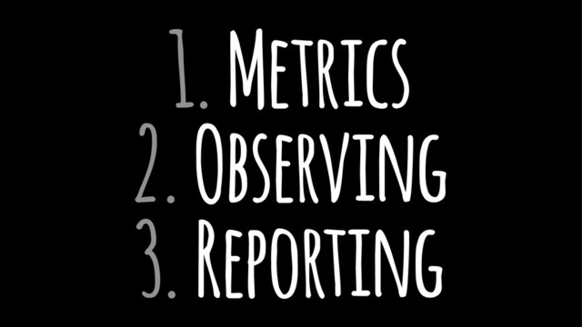 1. Metrics
2. Observing
3. Reporting
