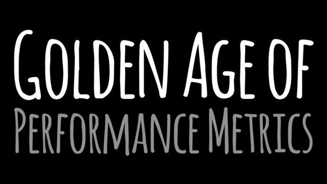 Golden Age of
Performance Metrics
