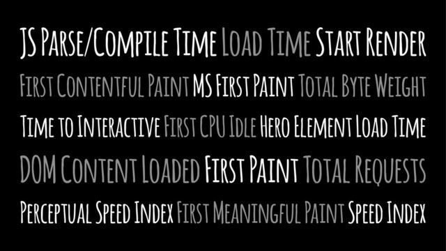 JS Parse/Compile Time Load Time Start Render
First Contentful Paint MS First Paint Total Byte Weight
Time to Interactive First CPU Idle Hero Element Load Time
DOM Content Loaded First Paint Total Requests
Perceptual Speed Index First Meaningful Paint Speed Index

