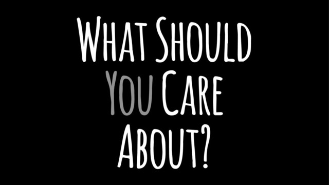 What Should
You Care
About?
