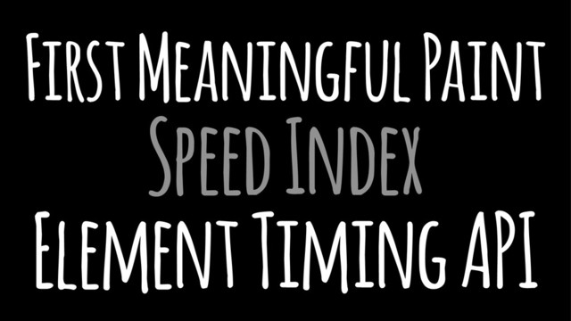 First Meaningful Paint
Speed Index
Element Timing API

