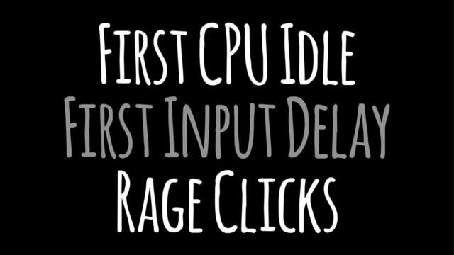 First CPU Idle
First Input Delay
Rage Clicks
