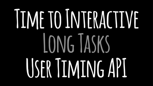 Time to Interactive
Long Tasks
User Timing API
