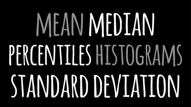 mean median
percentiles histograms
standard deviation
