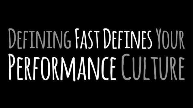 Defining Fast Defines Your
Performance Culture
