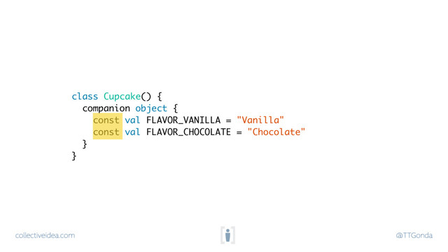 collectiveidea.com @TTGonda
class Cupcake() {
companion object {
const val FLAVOR_VANILLA = "Vanilla"
const val FLAVOR_CHOCOLATE = "Chocolate"
}
}
