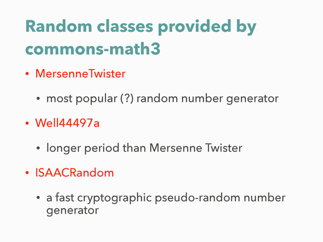 Random classes provided by
commons-math3
• MersenneTwister
• most popular (?) random number generator
• Well44497a
• longer period than Mersenne Twister
• ISAACRandom
• a fast cryptographic pseudo-random number
generator
