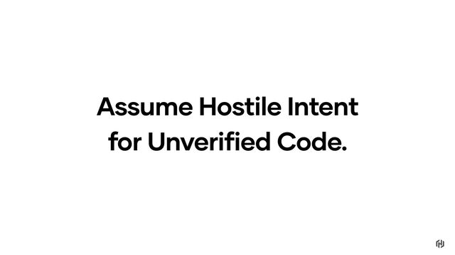 Assume Hostile Intent
for Unverified Code.

