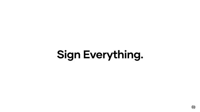 Sign Everything.
