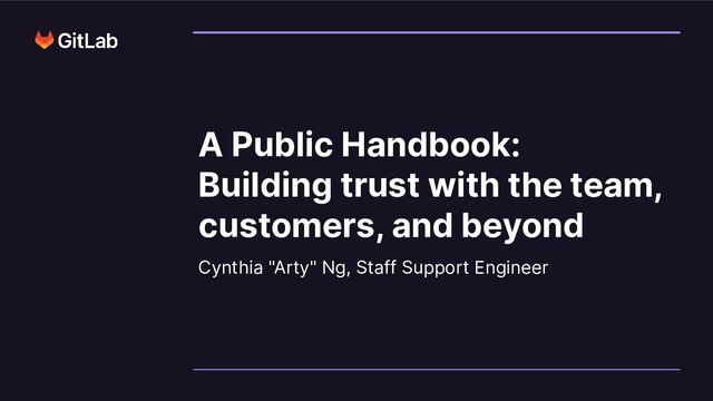 Cynthia "Arty" Ng, Staff Support Engineer
A Public Handbook:
Building trust with the team,
customers, and beyond
