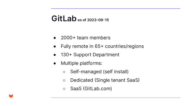 GitLab as of 2023-09-15
● 2000+ team members
● Fully remote in 65+ countries/regions
● 130+ Support Department
● Multiple platforms:
○ Self-managed (self install)
○ Dedicated (Single tenant SaaS)
○ SaaS (GitLab.com)
