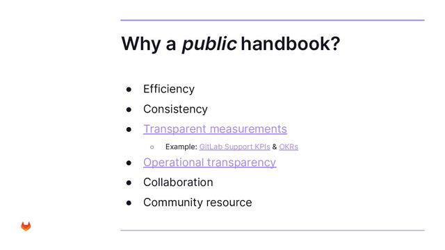 Why a public handbook?
● Efficiency
● Consistency
● Transparent measurements
○ Example: GitLab Support KPIs & OKRs
● Operational transparency
● Collaboration
● Community resource
