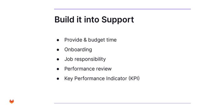 Build it into Support
● Provide & budget time
● Onboarding
● Job responsibility
● Performance review
● Key Performance Indicator (KPI)
