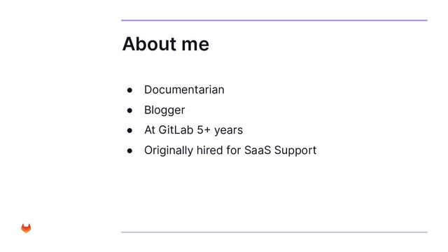 About me
● Documentarian
● Blogger
● At GitLab 5+ years
● Originally hired for SaaS Support
