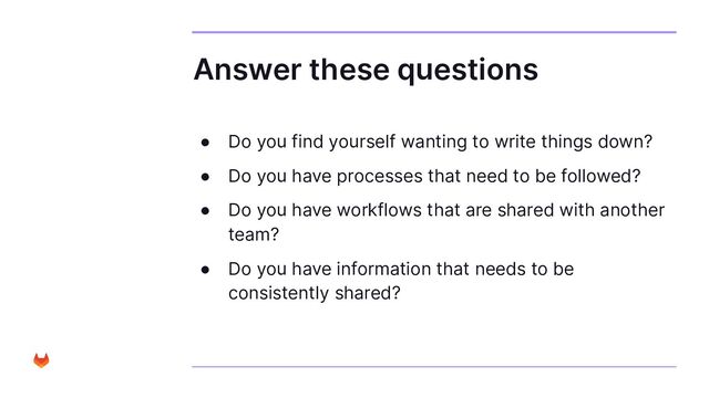 Answer these questions
● Do you find yourself wanting to write things down?
● Do you have processes that need to be followed?
● Do you have workflows that are shared with another
team?
● Do you have information that needs to be
consistently shared?
