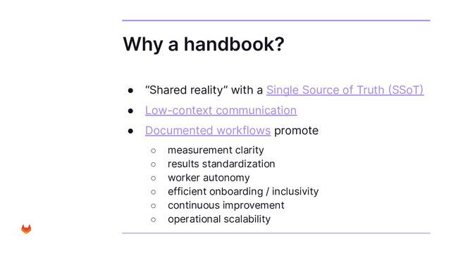 Why a handbook?
● “Shared reality” with a Single Source of Truth (SSoT)
● Low-context communication
● Documented workflows promote
○ measurement clarity
○ results standardization
○ worker autonomy
○ efficient onboarding / inclusivity
○ continuous improvement
○ operational scalability
