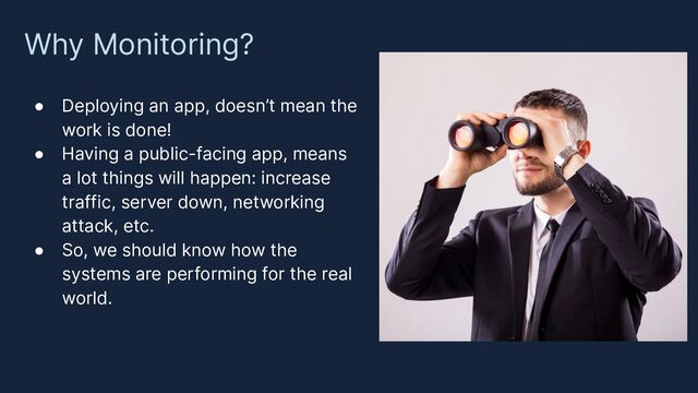 Why Monitoring?
● Deploying an app, doesn’t mean the
work is done!
● Having a public-facing app, means
a lot things will happen: increase
traffic, server down, networking
attack, etc.
● So, we should know how the
systems are performing for the real
world.
