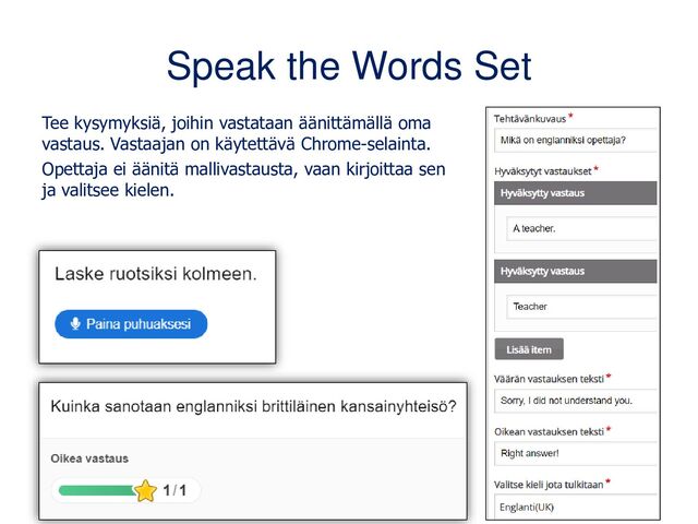 Speak the Words Set
Tee kysymyksiä, joihin vastataan äänittämällä oma
vastaus. Vastaajan on käytettävä Chrome-selainta.
Opettaja ei äänitä mallivastausta, vaan kirjoittaa sen
ja valitsee kielen.
