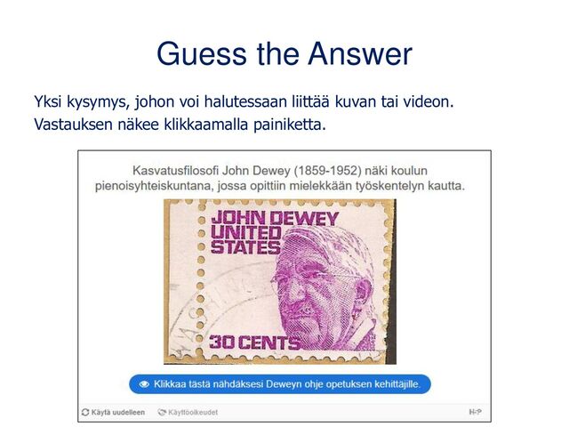 Guess the Answer
Yksi kysymys, johon voi halutessaan liittää kuvan tai videon.
Vastauksen näkee klikkaamalla painiketta.
