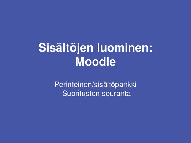Sisältöjen luominen:
Moodle
Perinteinen/sisältöpankki
Suoritusten seuranta
