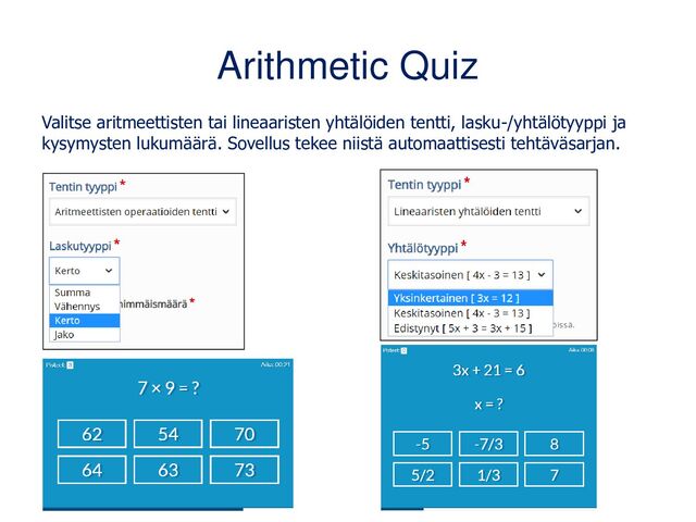 Arithmetic Quiz
Valitse aritmeettisten tai lineaaristen yhtälöiden tentti, lasku-/yhtälötyyppi ja
kysymysten lukumäärä. Sovellus tekee niistä automaattisesti tehtäväsarjan.

