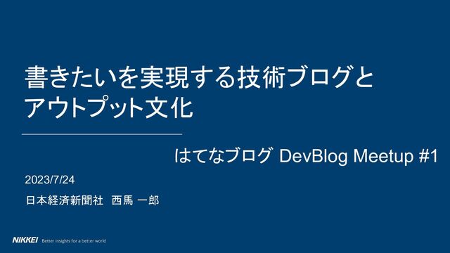 2023/7/24
日本経済新聞社　西馬 一郎
書きたいを実現する技術ブログと
アウトプット文化
はてなブログ DevBlog Meetup #1
