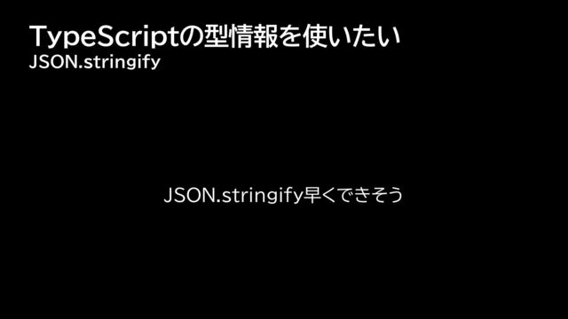 TypeScriptの型情報を使いたい
JSON.stringify
JSON.stringify早くできそう
