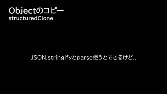 Objectのコピー
structuredClone
JSON.stringifyとparse使うとできるけど..
