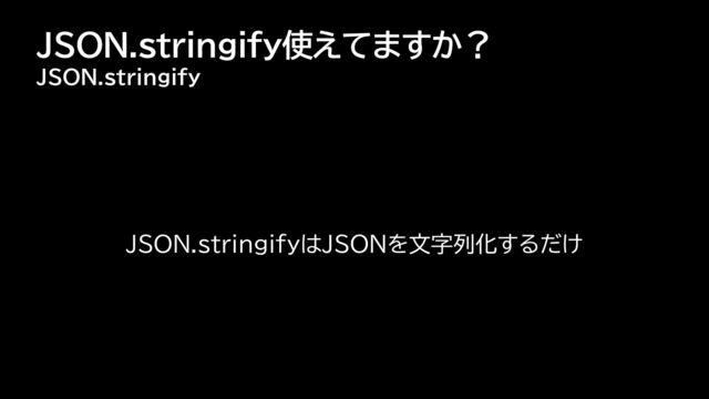 JSON.stringify使えてますか？
JSON.stringify
JSON.stringifyはJSONを文字列化するだけ
