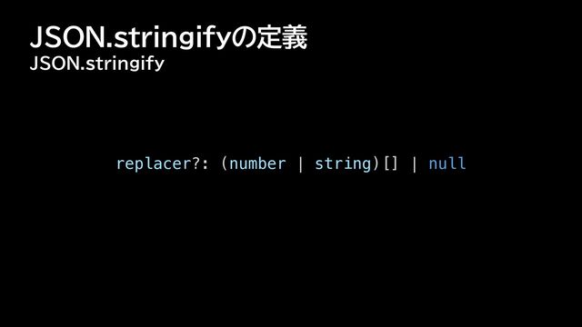 JSON.stringifyの定義
JSON.stringify
replacer?: (number | string)[] | null
