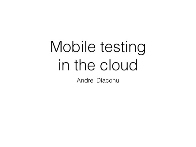 Mobile testing
in the cloud
Andrei Diaconu

