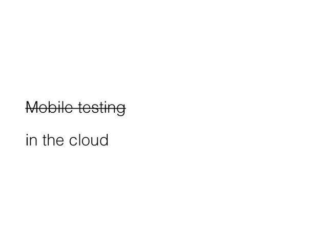 Mobile testing
in the cloud
