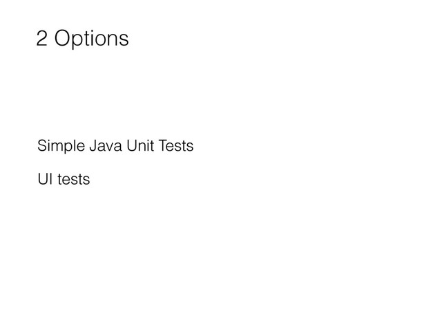2 Options
Simple Java Unit Tests
UI tests
