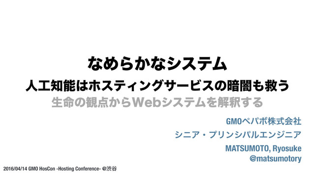 ੜ໋ͷ؍఺͔Β8FCγεςϜΛղऍ͢Δ
2016/04/14 GMO HosCon -Hosting Conference- @ौ୩
ͳΊΒ͔ͳγεςϜ
ਓ޻஌ೳ͸ϗεςΟϯάαʔϏεͷ҉ҋ΋ٹ͏
GMOϖύϘגࣜձࣾ
γχΞɾϓϦϯγύϧΤϯδχΞ
MATSUMOTO, Ryosuke
@matsumotory
